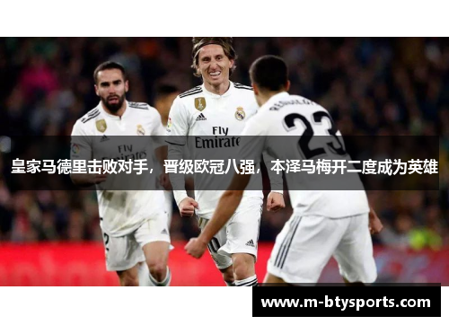 皇家马德里击败对手，晋级欧冠八强，本泽马梅开二度成为英雄