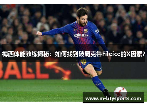 梅西体能教练揭秘：如何找到破局克鲁Fileice的X因素？