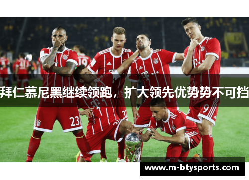 拜仁慕尼黑继续领跑，扩大领先优势势不可挡