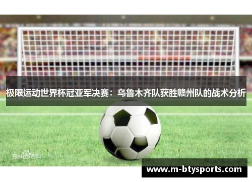 极限运动世界杯冠亚军决赛：乌鲁木齐队获胜赣州队的战术分析