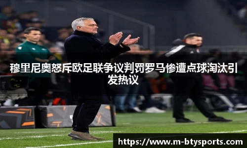 穆里尼奥怒斥欧足联争议判罚罗马惨遭点球淘汰引发热议